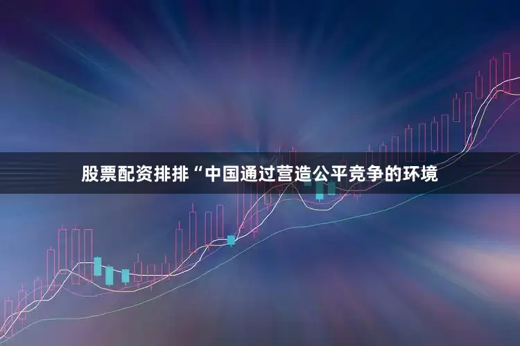 股票配资排排“中国通过营造公平竞争的环境