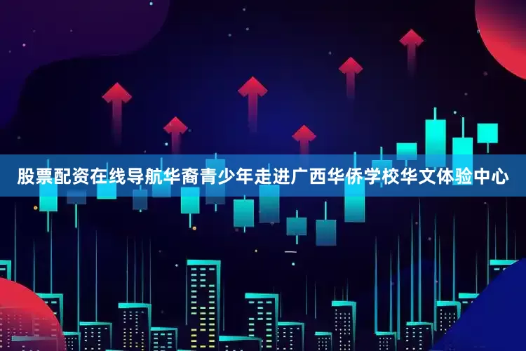 股票配资在线导航华裔青少年走进广西华侨学校华文体验中心