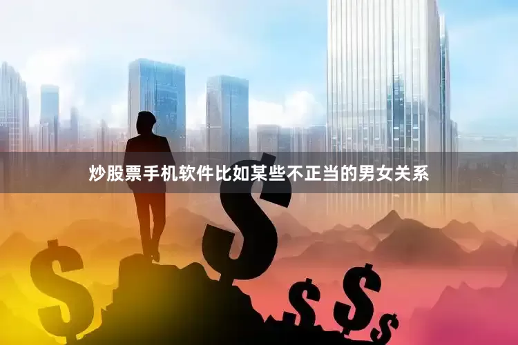 炒股票手机软件比如某些不正当的男女关系