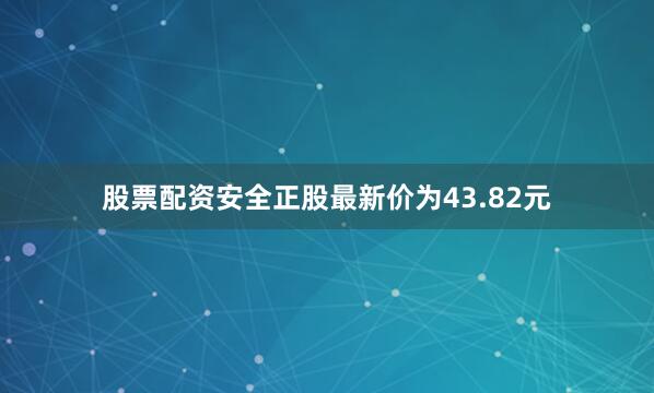 股票配资安全正股最新价为43.82元
