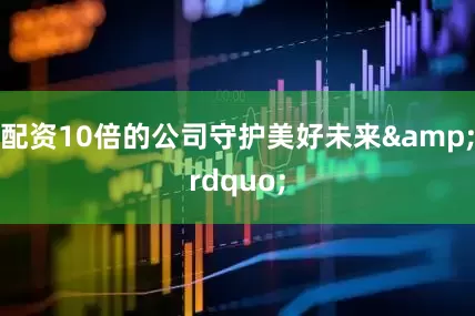 配资10倍的公司守护美好未来&rdquo;