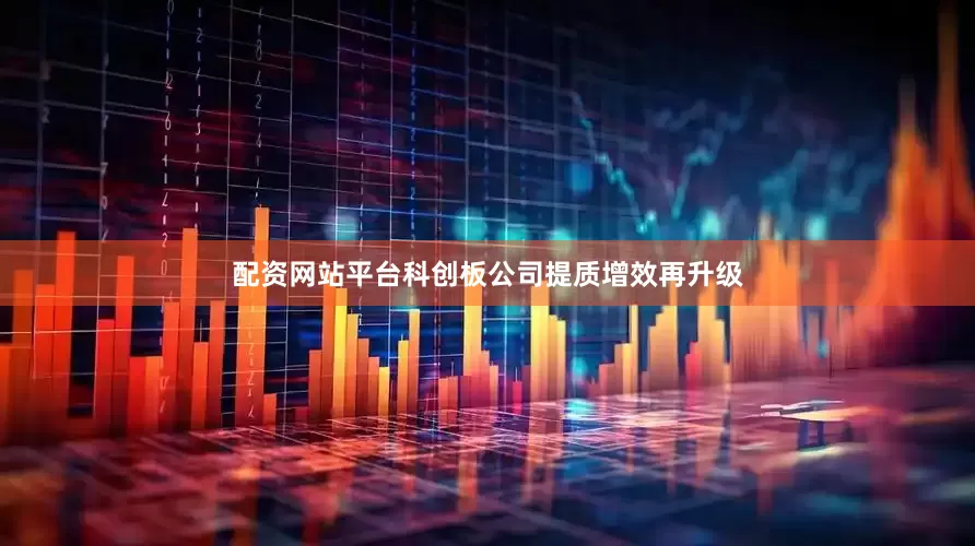配资网站平台科创板公司提质增效再升级