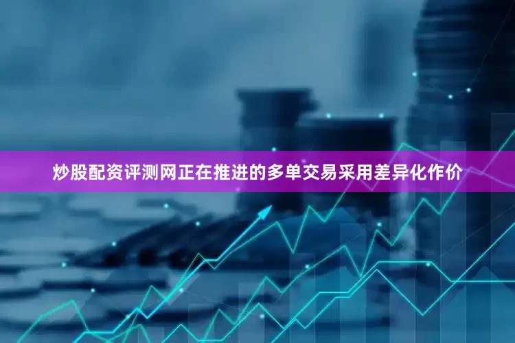 炒股配资评测网正在推进的多单交易采用差异化作价