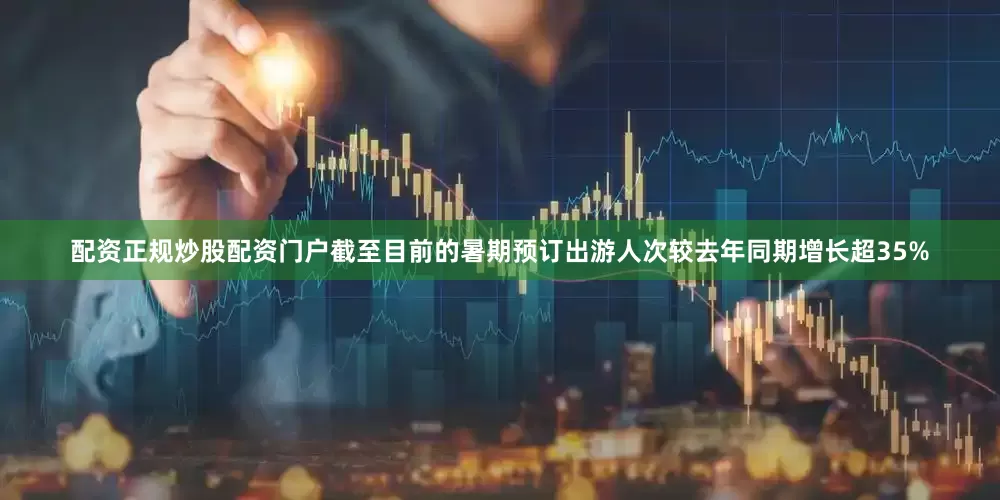 配资正规炒股配资门户截至目前的暑期预订出游人次较去年同期增长超35%