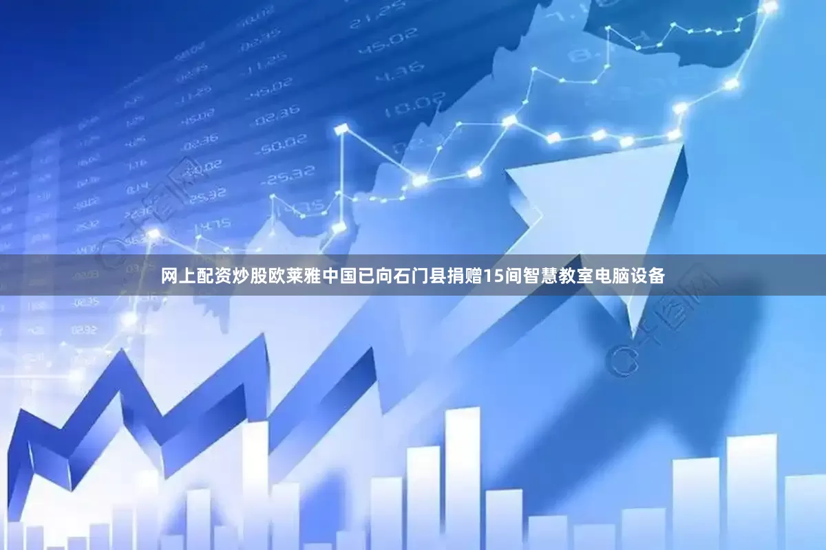 网上配资炒股欧莱雅中国已向石门县捐赠15间智慧教室电脑设备
