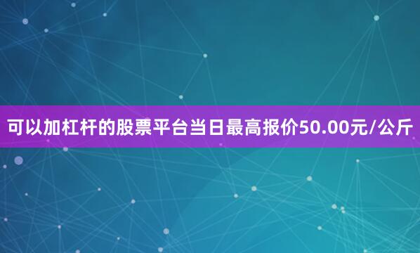 可以加杠杆的股票平台当日最高报价50.00元/公斤