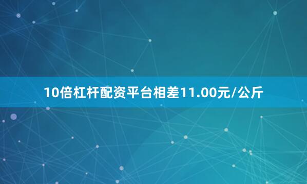 10倍杠杆配资平台相差11.00元/公斤