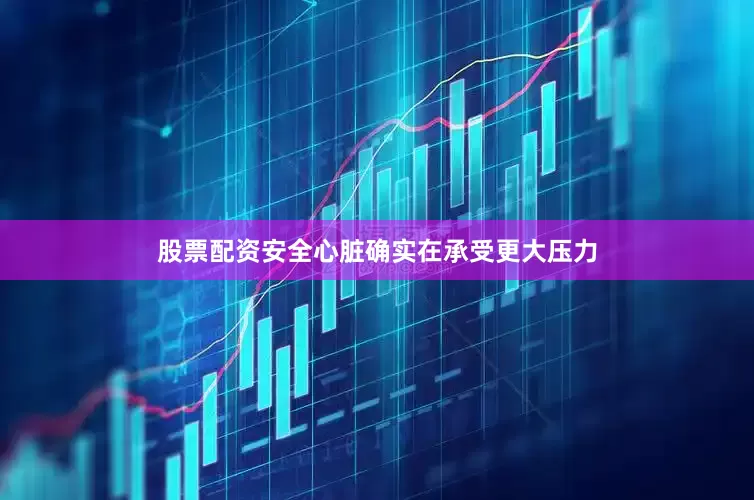 股票配资安全心脏确实在承受更大压力