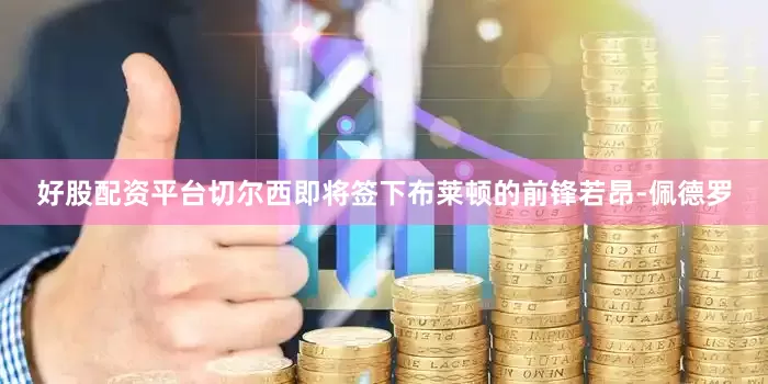好股配资平台切尔西即将签下布莱顿的前锋若昂-佩德罗