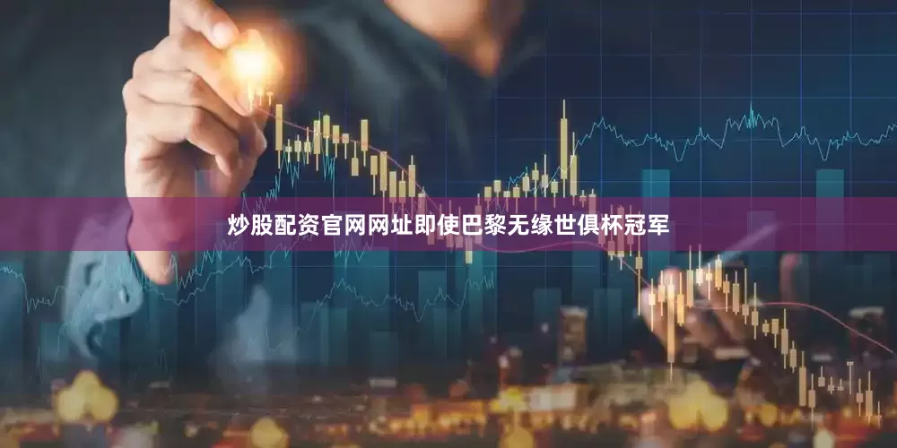 炒股配资官网网址即使巴黎无缘世俱杯冠军