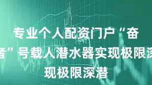 专业个人配资门户“奋斗者”号载人潜水器实现极限深潜