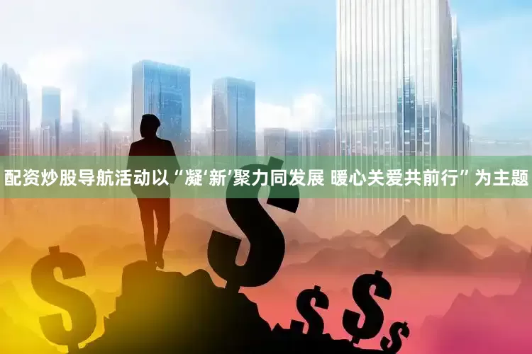 配资炒股导航活动以“凝‘新’聚力同发展 暖心关爱共前行”为主题