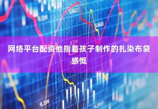 网络平台配资他指着孩子制作的扎染布袋感慨