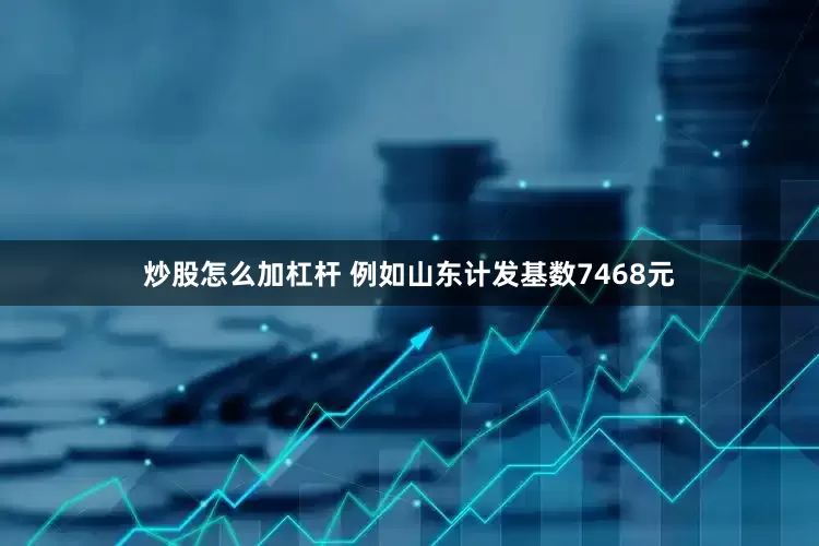 炒股怎么加杠杆 例如山东计发基数7468元