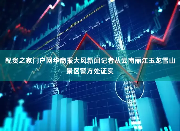 配资之家门户网华商报大风新闻记者从云南丽江玉龙雪山景区警方处证实