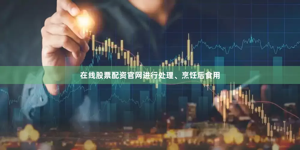 在线股票配资官网进行处理、烹饪后食用