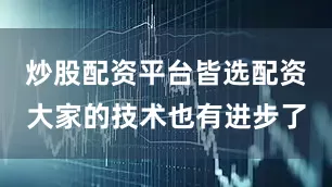炒股配资平台皆选配资大家的技术也有进步了