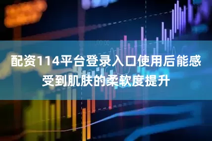 配资114平台登录入口使用后能感受到肌肤的柔软度提升