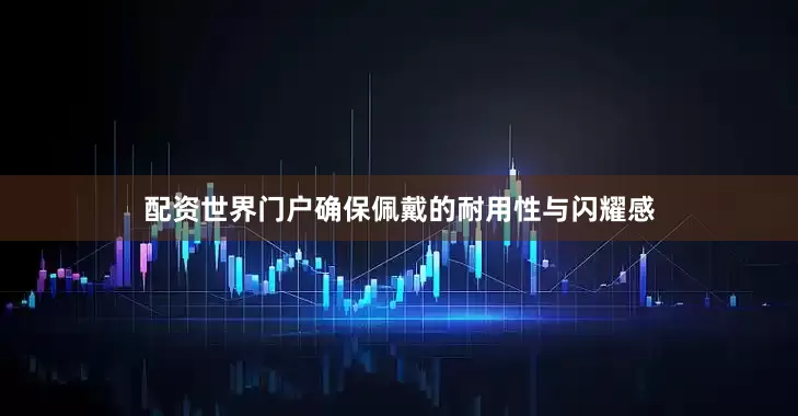 配资世界门户确保佩戴的耐用性与闪耀感
