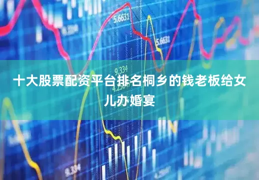 十大股票配资平台排名桐乡的钱老板给女儿办婚宴