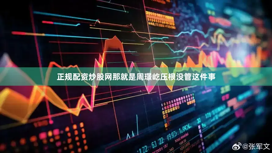 正规配资炒股网那就是周璟屹压根没管这件事