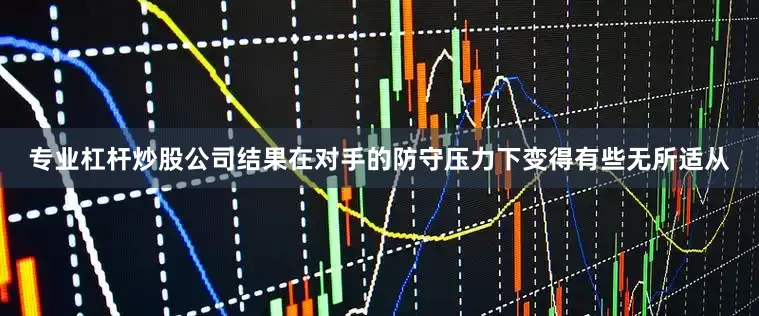 专业杠杆炒股公司结果在对手的防守压力下变得有些无所适从
