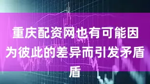 重庆配资网也有可能因为彼此的差异而引发矛盾