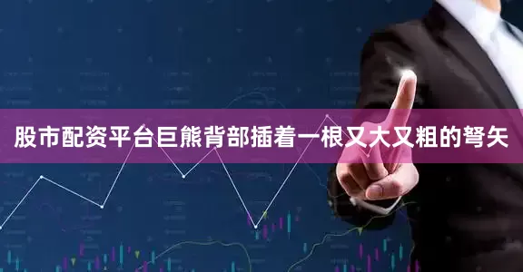 股市配资平台巨熊背部插着一根又大又粗的弩矢