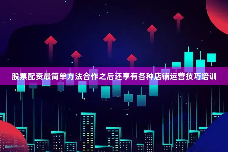 股票配资最简单方法合作之后还享有各种店铺运营技巧培训