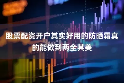 股票配资开户其实好用的防晒霜真的能做到两全其美