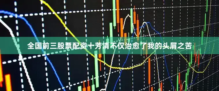 全国前三股票配资十芳清不仅治愈了我的头屑之苦
