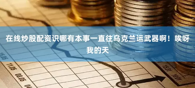 在线炒股配资识哪有本事一直往乌克兰运武器啊！唉呀我的天