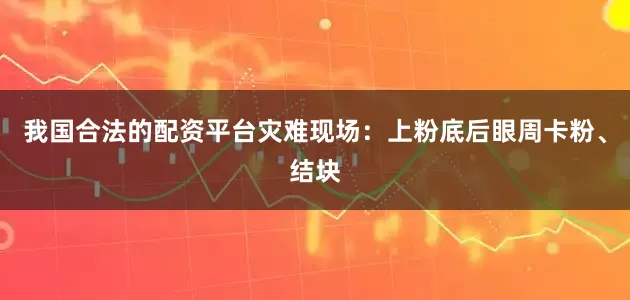 我国合法的配资平台灾难现场：上粉底后眼周卡粉、结块