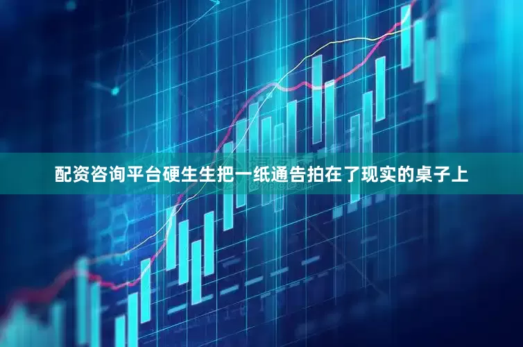 配资咨询平台硬生生把一纸通告拍在了现实的桌子上