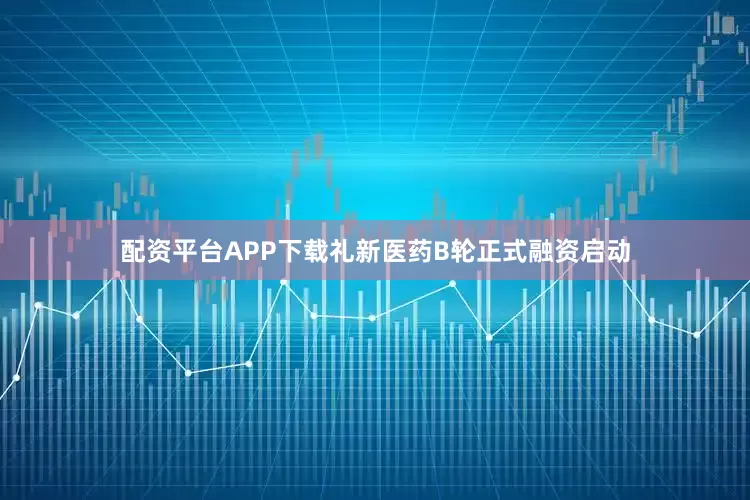 配资平台APP下载礼新医药B轮正式融资启动