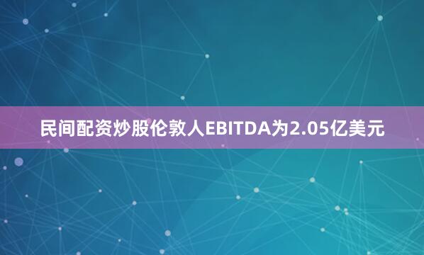 民间配资炒股　　伦敦人EBITDA为2.05亿美元