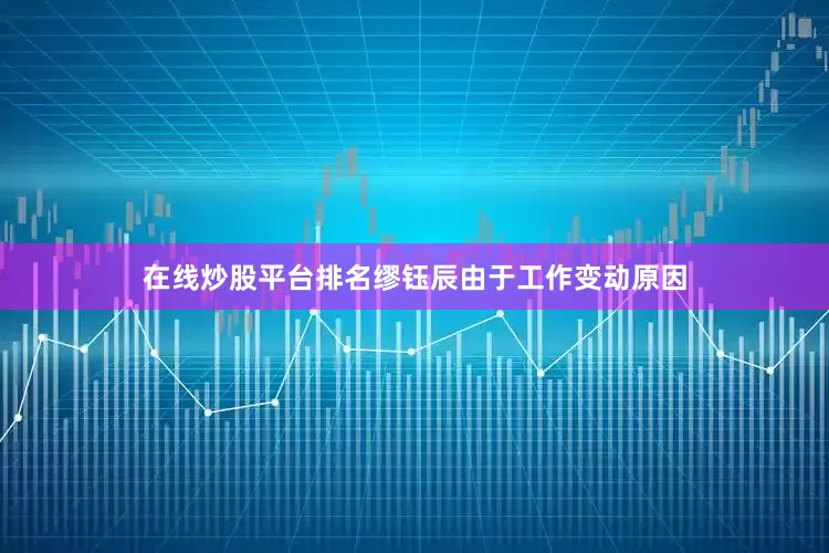 在线炒股平台排名缪钰辰由于工作变动原因