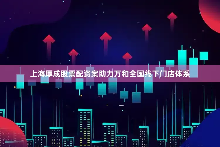上海厚成股票配资案助力万和全国线下门店体系