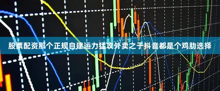 股票配资那个正规自建运力猛攻外卖之于抖音都是个鸡肋选择