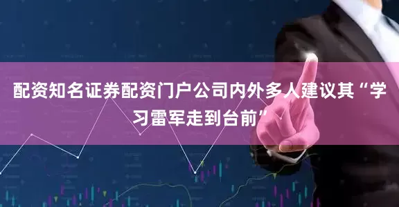 配资知名证券配资门户公司内外多人建议其“学习雷军走到台前”