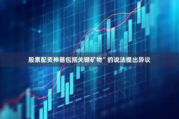 股票配资神器包括关键矿物”的说法提出异议