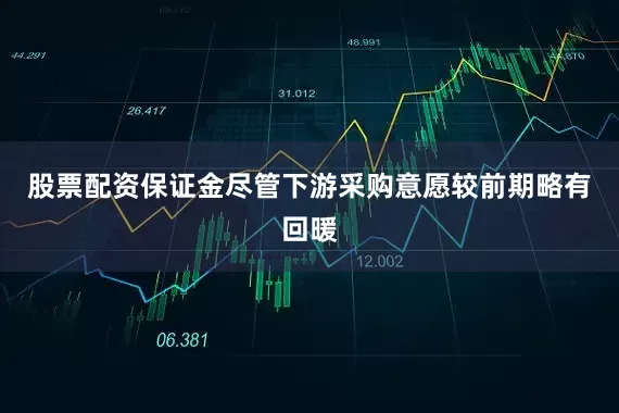 股票配资保证金尽管下游采购意愿较前期略有回暖