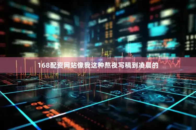 168配资网站像我这种熬夜写稿到凌晨的