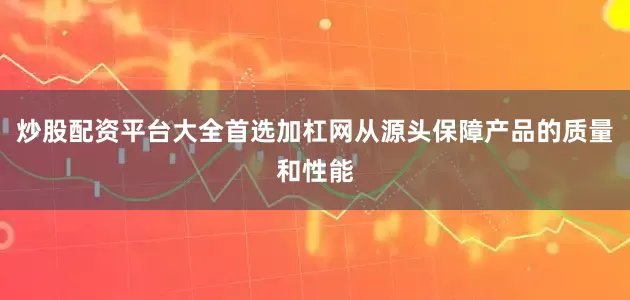 炒股配资平台大全首选加杠网从源头保障产品的质量和性能