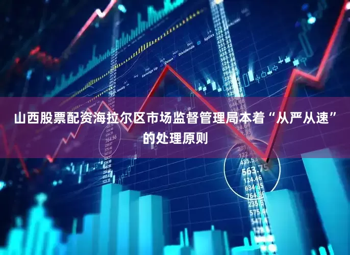 山西股票配资海拉尔区市场监督管理局本着“从严从速”的处理原则