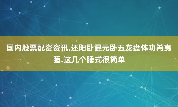 国内股票配资资讯.还阳卧混元卧五龙盘体功希夷睡.这几个睡式很简单