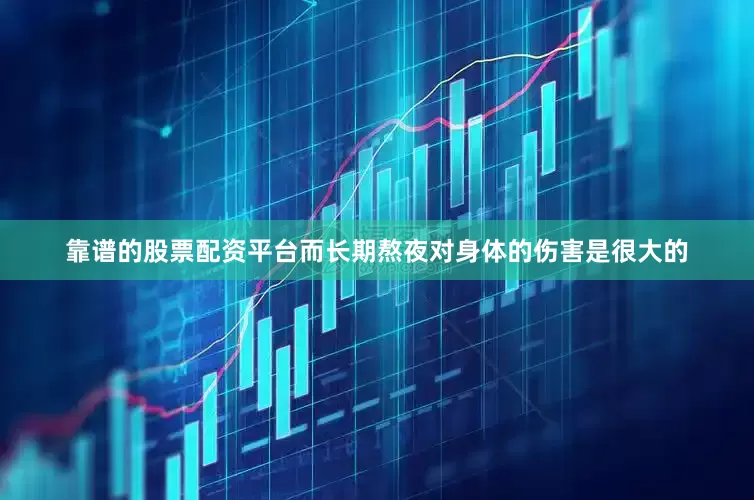 靠谱的股票配资平台而长期熬夜对身体的伤害是很大的