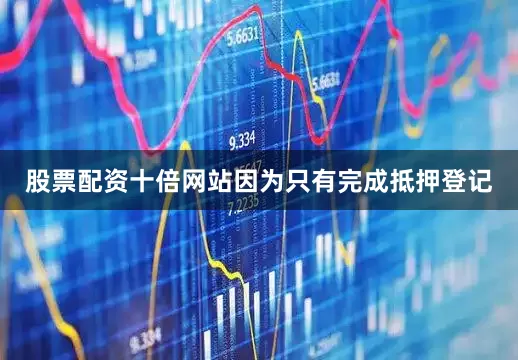 股票配资十倍网站因为只有完成抵押登记