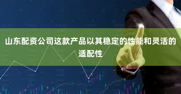 山东配资公司这款产品以其稳定的性能和灵活的适配性