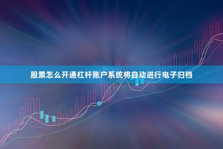 股票怎么开通杠杆账户系统将自动进行电子归档
